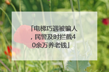 电梯巧遇被骗人，民警及时拦截40余万养老钱